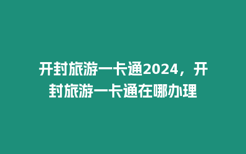 開封旅游一卡通2024，開封旅游一卡通在哪辦理