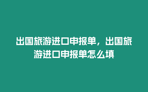 出國旅游進口申報單，出國旅游進口申報單怎么填