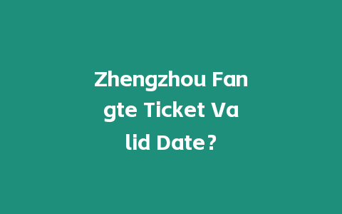 Zhengzhou Fangte Ticket Valid Date？