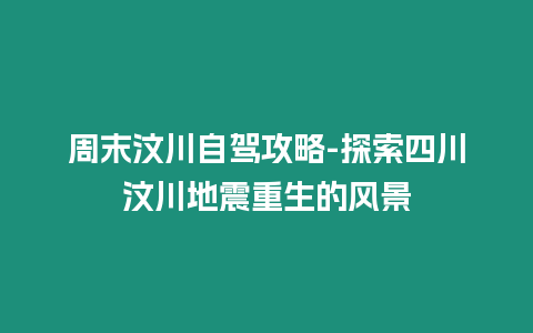 周末汶川自駕攻略-探索四川汶川地震重生的風景