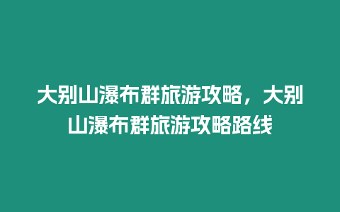 大別山瀑布群旅游攻略，大別山瀑布群旅游攻略路線