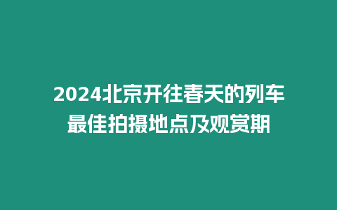 2024北京開往春天的列車最佳拍攝地點及觀賞期