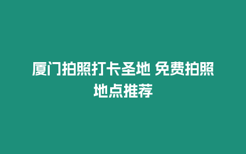 廈門拍照打卡圣地 免費(fèi)拍照地點(diǎn)推薦