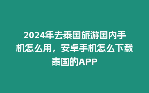 2024年去泰國旅游國內手機怎么用，安卓手機怎么下載泰國的APP