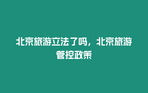 北京旅游立法了嗎，北京旅游管控政策