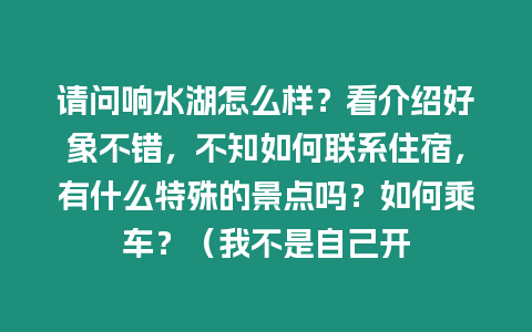 請問響水湖怎么樣？看介紹好象不錯，不知如何聯系住宿，有什么特殊的景點嗎？如何乘車？（我不是自己開