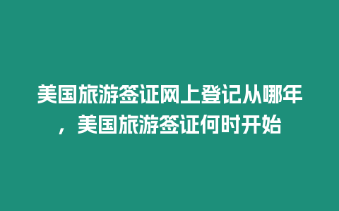 美國旅游簽證網上登記從哪年，美國旅游簽證何時開始