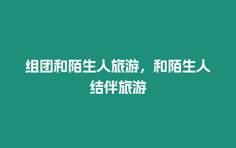 組團和陌生人旅游，和陌生人結伴旅游