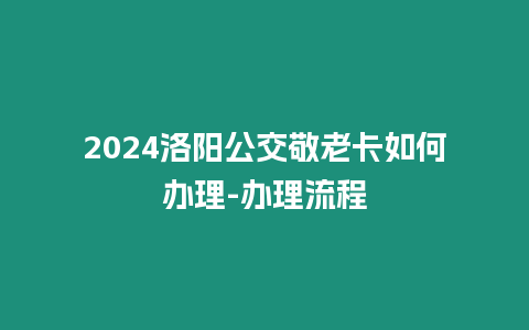 2024洛陽公交敬老卡如何辦理-辦理流程