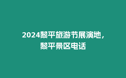 2024黎平旅游節展演地，黎平景區電話