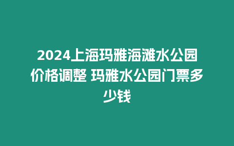 2024上?，斞藕┧珗@價格調整 瑪雅水公園門票多少錢