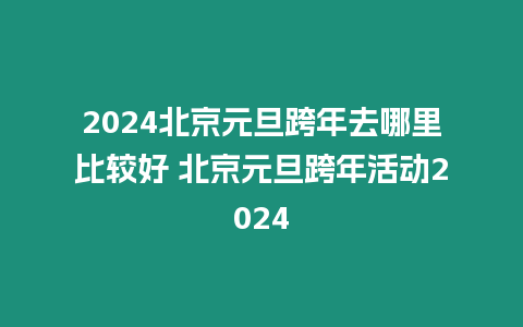 2024北京元旦跨年去哪里比較好 北京元旦跨年活動2024