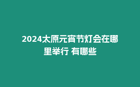 2024太原元宵節燈會在哪里舉行 有哪些