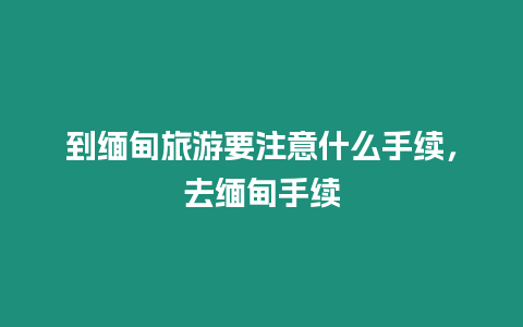 到緬甸旅游要注意什么手續，去緬甸手續