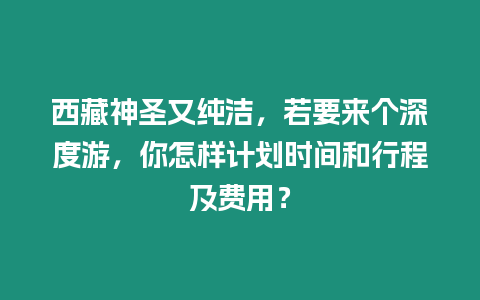 西藏神圣又純潔，若要來個深度游，你怎樣計劃時間和行程及費用？