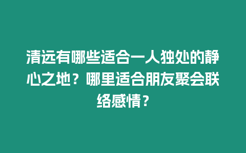 清遠有哪些適合一人獨處的靜心之地？哪里適合朋友聚會聯絡感情？