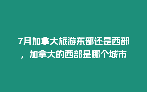 7月加拿大旅游東部還是西部，加拿大的西部是哪個城市