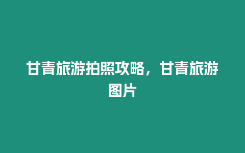 甘青旅游拍照攻略，甘青旅游圖片