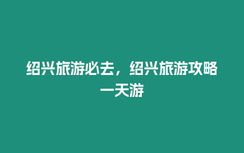 紹興旅游必去，紹興旅游攻略一天游