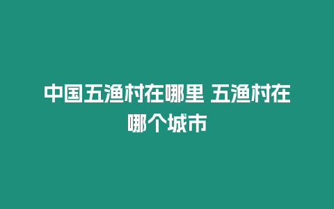 中國五漁村在哪里 五漁村在哪個城市