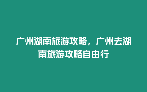 廣州湖南旅游攻略，廣州去湖南旅游攻略自由行