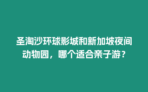 圣淘沙環球影城和新加坡夜間動物園，哪個適合親子游？