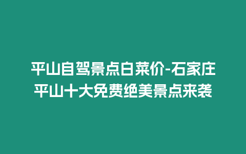 平山自駕景點(diǎn)白菜價(jià)-石家莊平山十大免費(fèi)絕美景點(diǎn)來襲