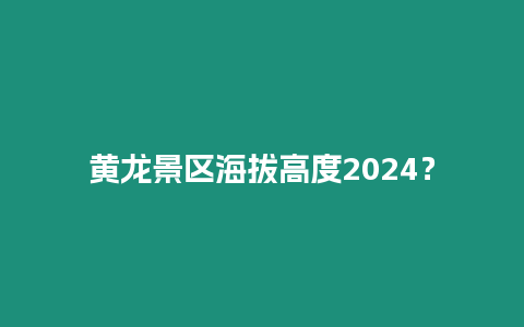 黃龍景區(qū)海拔高度2024？