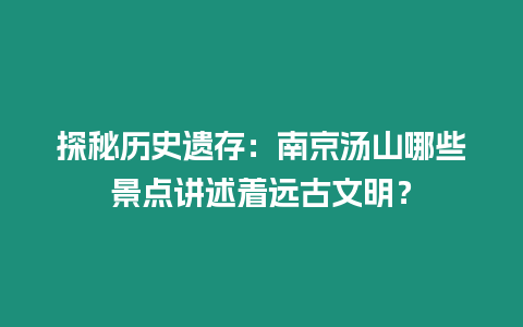 探秘歷史遺存：南京湯山哪些景點講述著遠古文明？