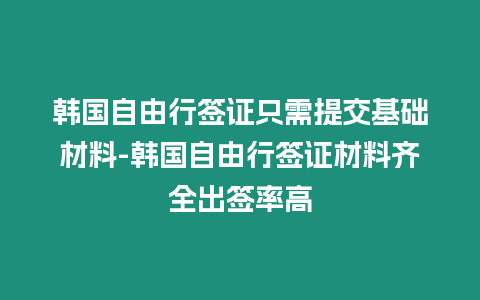 韓國自由行簽證只需提交基礎材料-韓國自由行簽證材料齊全出簽率高