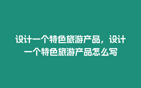 設(shè)計(jì)一個(gè)特色旅游產(chǎn)品，設(shè)計(jì)一個(gè)特色旅游產(chǎn)品怎么寫