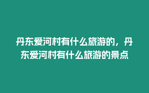 丹東愛河村有什么旅游的，丹東愛河村有什么旅游的景點