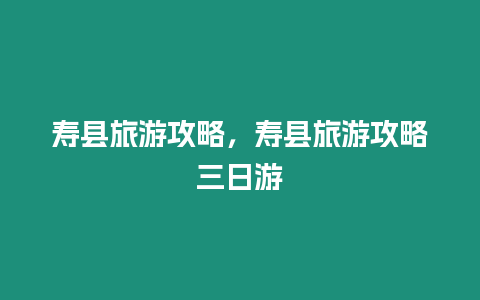 壽縣旅游攻略，壽縣旅游攻略三日游