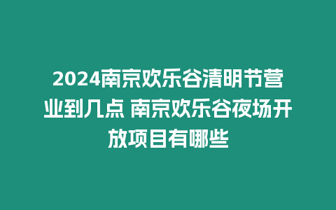 2024南京歡樂谷清明節營業到幾點 南京歡樂谷夜場開放項目有哪些