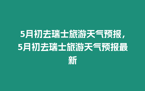 5月初去瑞士旅游天氣預報，5月初去瑞士旅游天氣預報最新