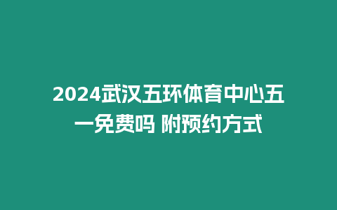 2024武漢五環體育中心五一免費嗎 附預約方式