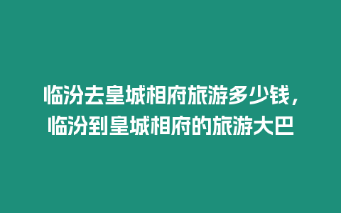 臨汾去皇城相府旅游多少錢，臨汾到皇城相府的旅游大巴