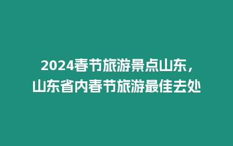 2024春節旅游景點山東，山東省內春節旅游最佳去處