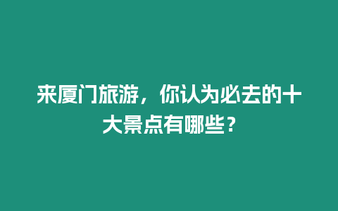 來廈門旅游，你認為必去的十大景點有哪些？