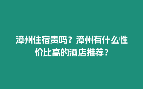 漳州住宿貴嗎？漳州有什么性價比高的酒店推薦？