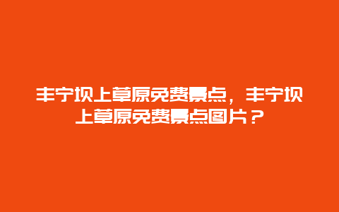 豐寧壩上草原免費景點，豐寧壩上草原免費景點圖片？