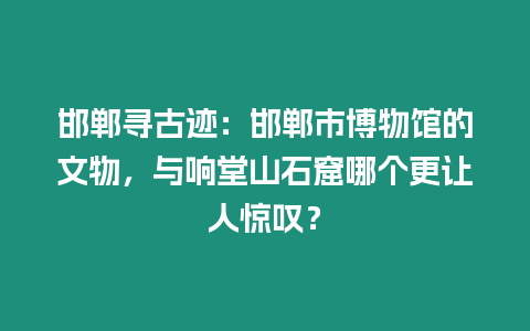 邯鄲尋古跡：邯鄲市博物館的文物，與響堂山石窟哪個更讓人驚嘆？