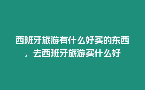 西班牙旅游有什么好買的東西，去西班牙旅游買什么好