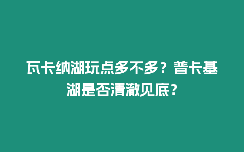 瓦卡納湖玩點多不多？普卡基湖是否清澈見底？