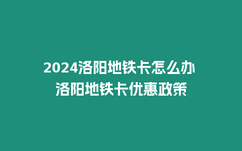 2024洛陽地鐵卡怎么辦 洛陽地鐵卡優(yōu)惠政策