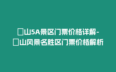 崀山5A景區門票價格詳解-崀山風景名勝區門票價格解析