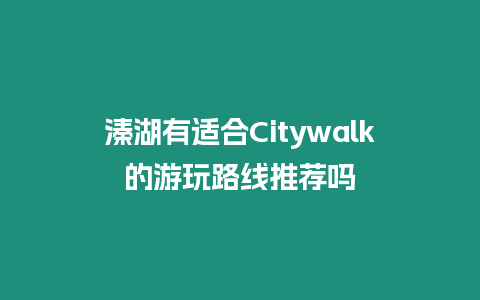 溱湖有適合Citywalk的游玩路線推薦嗎