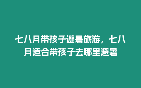 七八月帶孩子避暑旅游，七八月適合帶孩子去哪里避暑