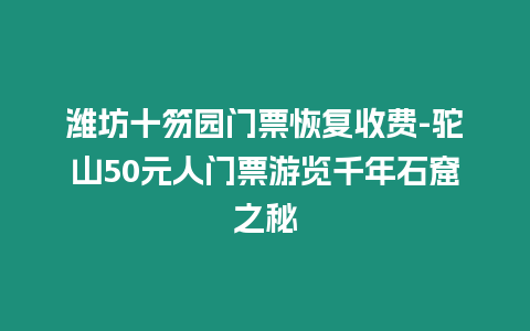 濰坊十笏園門票恢復收費-駝山50元人門票游覽千年石窟之秘