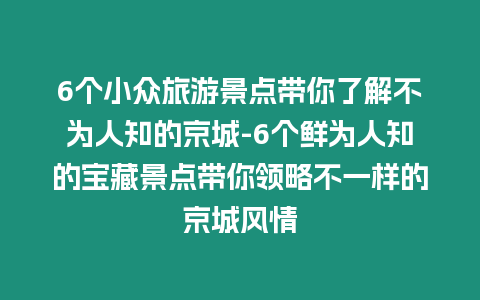 6個小眾旅游景點帶你了解不為人知的京城-6個鮮為人知的寶藏景點帶你領略不一樣的京城風情